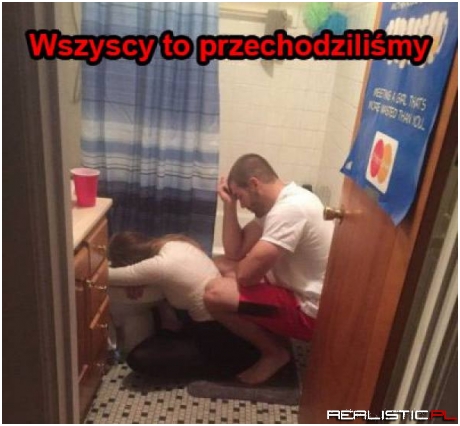 Wszyscy to przechodziliśmy ;)